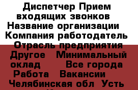 Диспетчер Прием входящих звонков › Название организации ­ Компания-работодатель › Отрасль предприятия ­ Другое › Минимальный оклад ­ 1 - Все города Работа » Вакансии   . Челябинская обл.,Усть-Катав г.